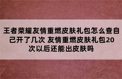 王者荣耀友情重燃皮肤礼包怎么查自己开了几次 友情重燃皮肤礼包20次以后还能出皮肤吗